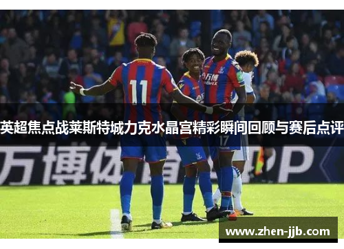 英超焦点战莱斯特城力克水晶宫精彩瞬间回顾与赛后点评