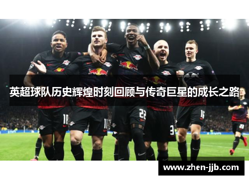 英超球队历史辉煌时刻回顾与传奇巨星的成长之路 英超球队历史辉煌时刻回顾与传奇巨星的成长之路