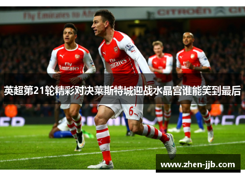 英超第21轮精彩对决莱斯特城迎战水晶宫谁能笑到最后