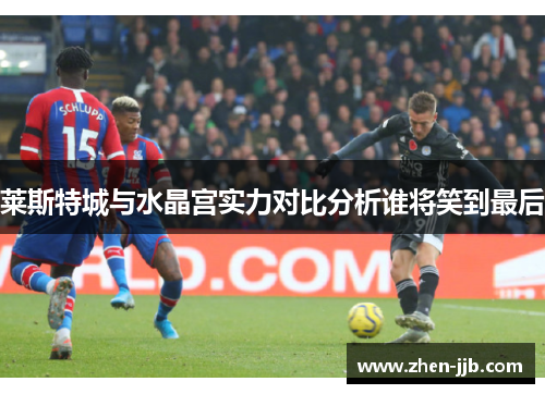 莱斯特城与水晶宫实力对比分析谁将笑到最后
