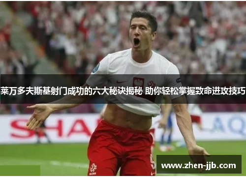 莱万多夫斯基射门成功的六大秘诀揭秘 助你轻松掌握致命进攻技巧