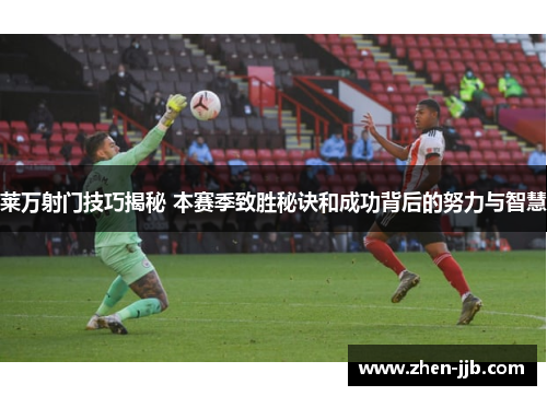 莱万射门技巧揭秘 本赛季致胜秘诀和成功背后的努力与智慧