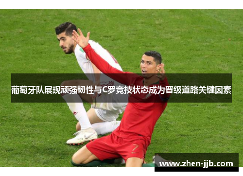 葡萄牙队展现顽强韧性与C罗竞技状态成为晋级道路关键因素