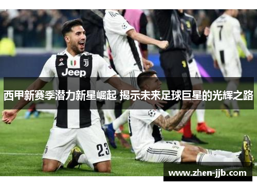 西甲新赛季潜力新星崛起 揭示未来足球巨星的光辉之路 西甲新赛季潜力新星崛起 揭示未来足球巨星的光辉之路