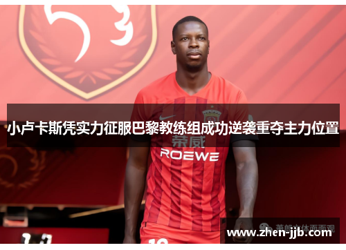小卢卡斯凭实力征服巴黎教练组成功逆袭重夺主力位置