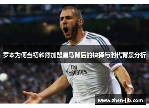 罗本为何当初毅然加盟皇马背后的抉择与时代背景分析 罗本为何当初毅然加盟皇马背后的抉择与时代背景分析