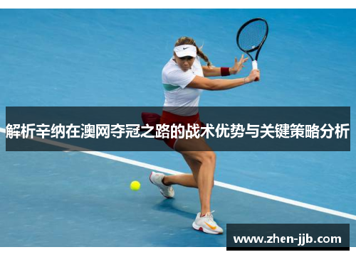 解析辛纳在澳网夺冠之路的战术优势与关键策略分析 解析辛纳在澳网夺冠之路的战术优势与关键策略分析