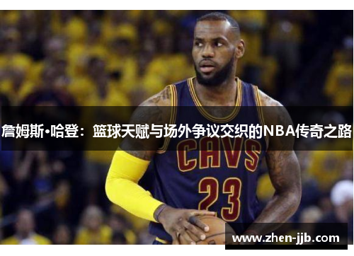 詹姆斯·哈登：篮球天赋与场外争议交织的NBA传奇之路