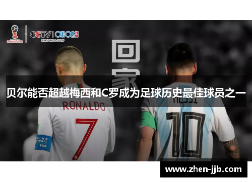 贝尔能否超越梅西和C罗成为足球历史最佳球员之一 贝尔能否超越梅西和C罗成为足球历史最佳球员之一