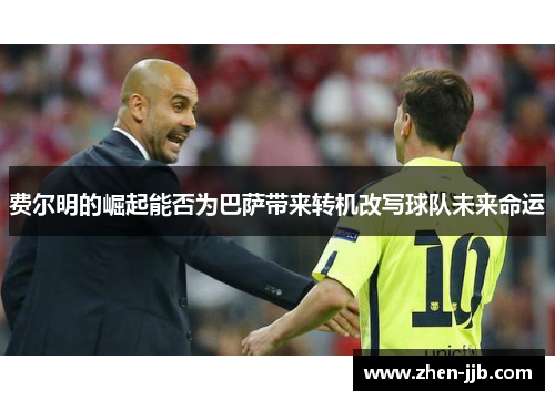 费尔明的崛起能否为巴萨带来转机改写球队未来命运 费尔明的崛起能否为巴萨带来转机改写球队未来命运