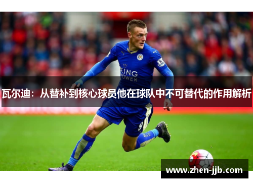 瓦尔迪：从替补到核心球员他在球队中不可替代的作用解析