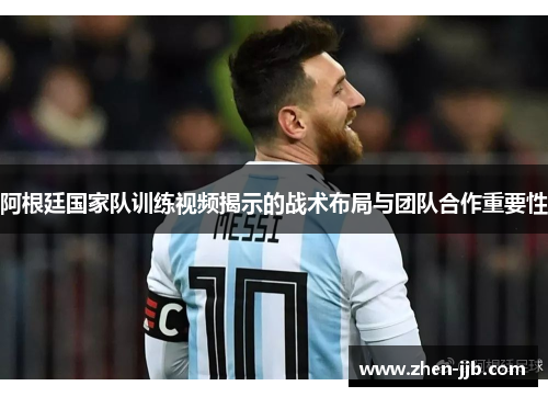 阿根廷国家队训练视频揭示的战术布局与团队合作重要性