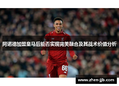 阿诺德加盟皇马后能否实现完美融合及其战术价值分析