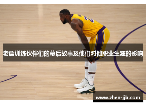 老詹训练伙伴们的幕后故事及他们对他职业生涯的影响
