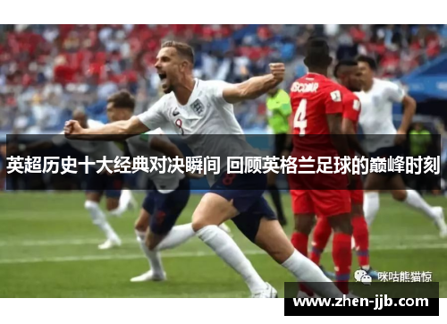 英超历史十大经典对决瞬间 回顾英格兰足球的巅峰时刻