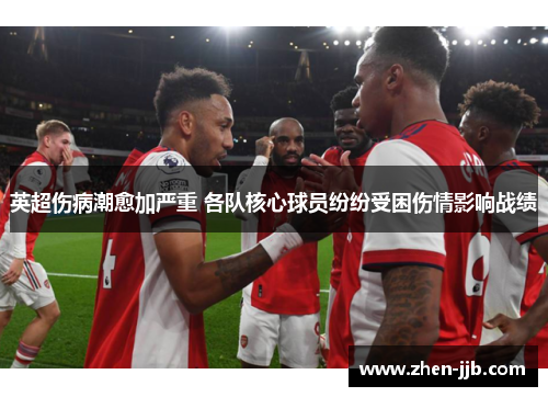 英超伤病潮愈加严重 各队核心球员纷纷受困伤情影响战绩