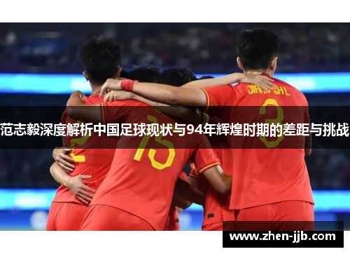 范志毅深度解析中国足球现状与94年辉煌时期的差距与挑战