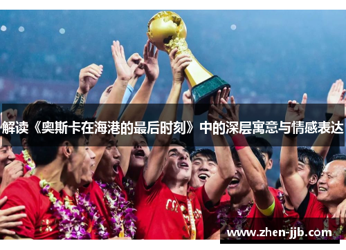 解读《奥斯卡在海港的最后时刻》中的深层寓意与情感表达 解读《奥斯卡在海港的最后时刻》中的深层寓意与情感表达