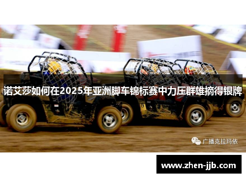 诺艾莎如何在2025年亚洲脚车锦标赛中力压群雄摘得银牌