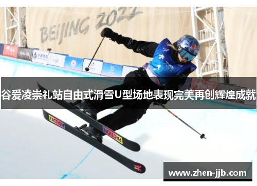 谷爱凌崇礼站自由式滑雪U型场地表现完美再创辉煌成就