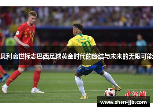 贝利离世标志巴西足球黄金时代的终结与未来的无限可能 贝利离世标志巴西足球黄金时代的终结与未来的无限可能