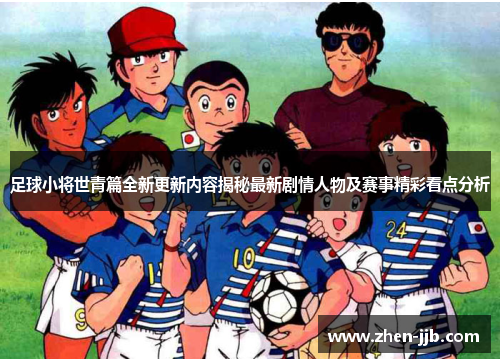 足球小将世青篇全新更新内容揭秘最新剧情人物及赛事精彩看点分析 足球小将世青篇全新更新内容揭秘最新剧情人物及赛事精彩看点分析