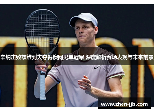 辛纳击败兹维列夫夺得澳网男单冠军 深度解析赛场表现与未来前景 辛纳击败兹维列夫夺得澳网男单冠军 深度解析赛场表现与未来前景