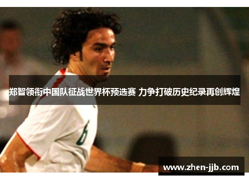 郑智领衔中国队征战世界杯预选赛 力争打破历史纪录再创辉煌 郑智领衔中国队征战世界杯预选赛 力争打破历史纪录再创辉煌