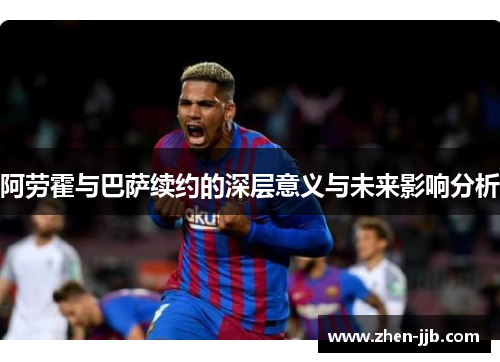 阿劳霍与巴萨续约的深层意义与未来影响分析 阿劳霍与巴萨续约的深层意义与未来影响分析