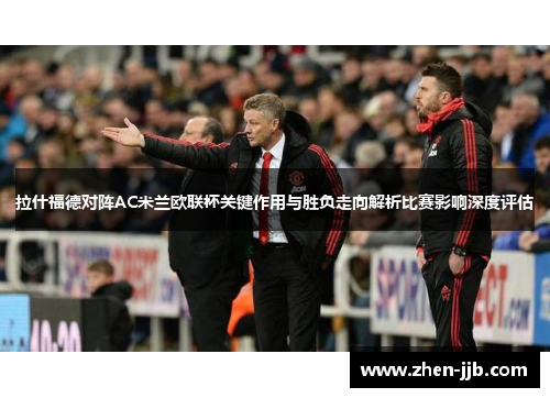 拉什福德对阵AC米兰欧联杯关键作用与胜负走向解析比赛影响深度评估
