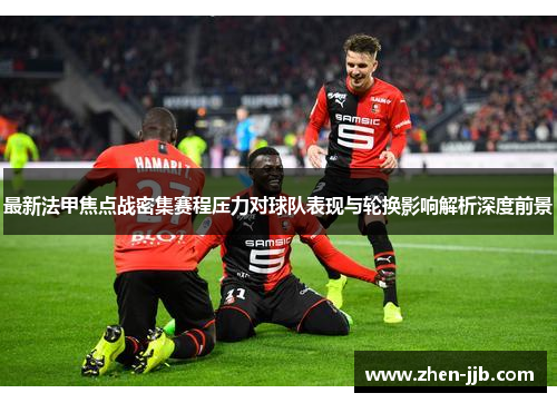 最新法甲焦点战密集赛程压力对球队表现与轮换影响解析深度前景