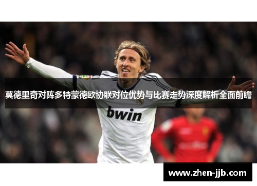 莫德里奇对阵多特蒙德欧协联对位优势与比赛走势深度解析全面前瞻