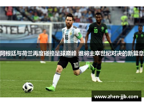 阿根廷与荷兰再度碰撞足球巅峰 谁将主宰世纪对决的新篇章 阿根廷与荷兰再度碰撞足球巅峰 谁将主宰世纪对决的新篇章