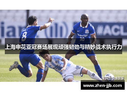上海申花亚冠赛场展现顽强韧劲与精妙战术执行力