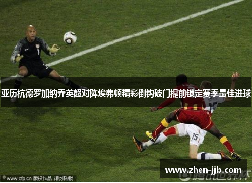 亚历杭德罗加纳乔英超对阵埃弗顿精彩倒钩破门提前锁定赛季最佳进球 亚历杭德罗加纳乔英超对阵埃弗顿精彩倒钩破门提前锁定赛季最佳进球