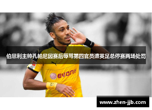 伯恩利主帅孔帕尼因赛后辱骂第四官员遭英足总停赛两场处罚 伯恩利主帅孔帕尼因赛后辱骂第四官员遭英足总停赛两场处罚