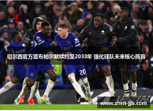 切尔西官方宣布帕尔默续约至2033年 强化球队未来核心阵容 切尔西官方宣布帕尔默续约至2033年 强化球队未来核心阵容