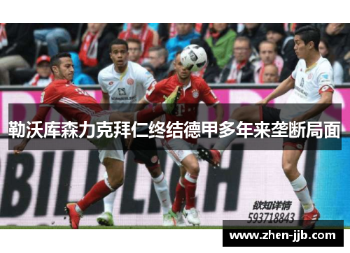 勒沃库森力克拜仁终结德甲多年来垄断局面