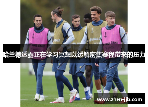 哈兰德透露正在学习冥想以缓解密集赛程带来的压力