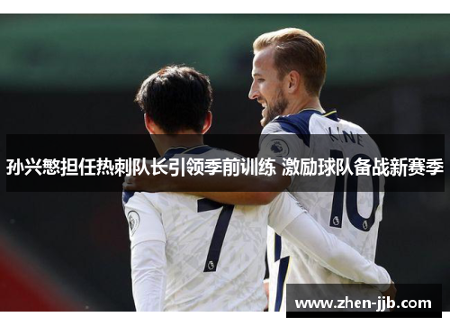 孙兴慜担任热刺队长引领季前训练 激励球队备战新赛季
