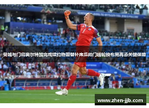 曼城与门将奥尔特加完成续约稳固替补席瓜帅门线轮换布局再添关键保障