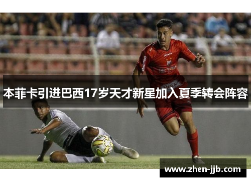 本菲卡引进巴西17岁天才新星加入夏季转会阵容