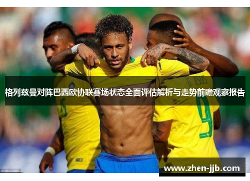 格列兹曼对阵巴西欧协联赛场状态全面评估解析与走势前瞻观察报告