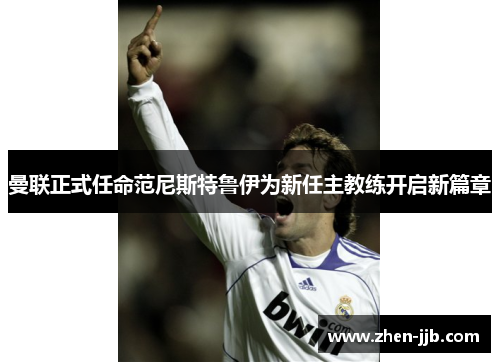 曼联正式任命范尼斯特鲁伊为新任主教练开启新篇章