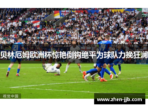 贝林厄姆欧洲杯惊艳倒钩绝平为球队力挽狂澜