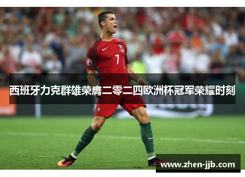 西班牙力克群雄荣膺二零二四欧洲杯冠军荣耀时刻