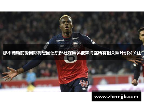 那不勒斯前锋奥斯梅恩因俱乐部社媒嘲讽视频清空所有相关照片引发关注