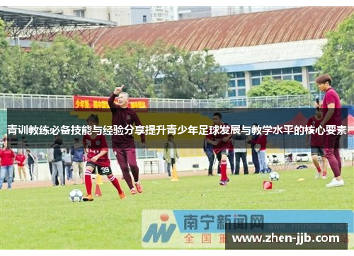 青训教练必备技能与经验分享提升青少年足球发展与教学水平的核心要素 青训教练必备技能与经验分享提升青少年足球发展与教学水平的核心要素