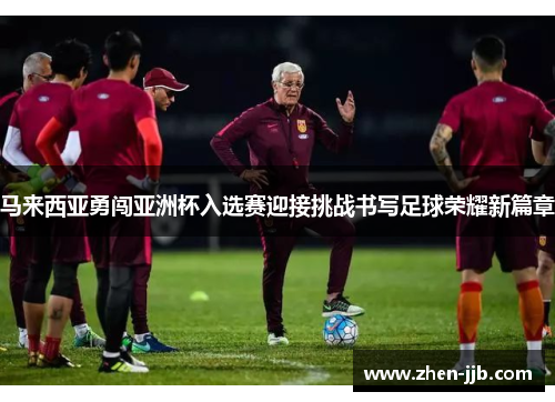 马来西亚勇闯亚洲杯入选赛迎接挑战书写足球荣耀新篇章 马来西亚勇闯亚洲杯入选赛迎接挑战书写足球荣耀新篇章