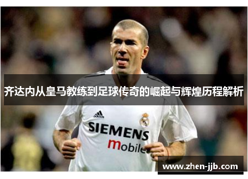 齐达内从皇马教练到足球传奇的崛起与辉煌历程解析